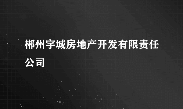 郴州宇城房地产开发有限责任公司