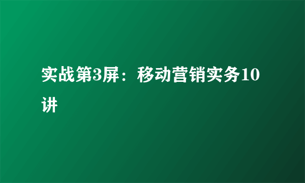 实战第3屏：移动营销实务10讲