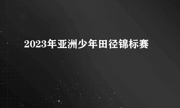 2023年亚洲少年田径锦标赛