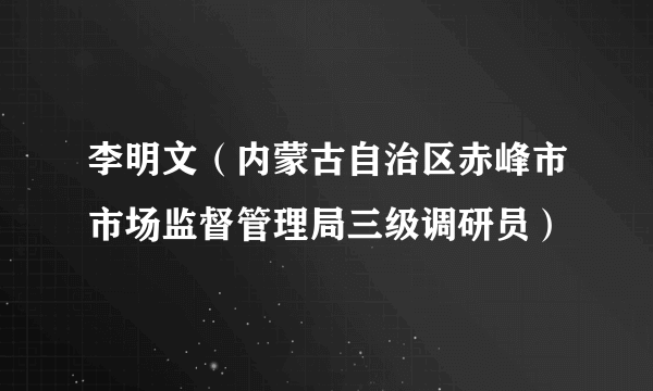 李明文（内蒙古自治区赤峰市市场监督管理局三级调研员）