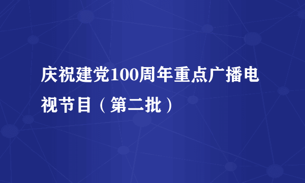 庆祝建党100周年重点广播电视节目（第二批）