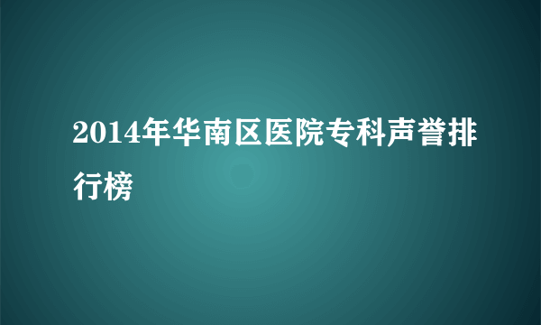 2014年华南区医院专科声誉排行榜