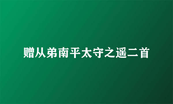 赠从弟南平太守之遥二首