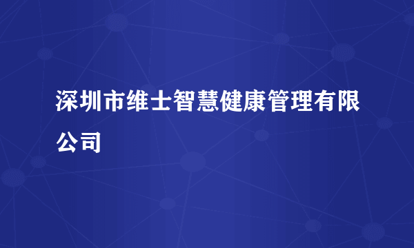 深圳市维士智慧健康管理有限公司