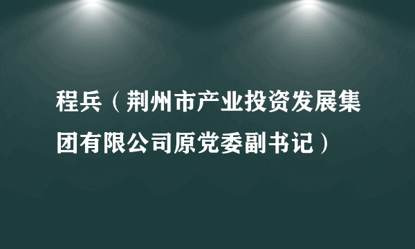 程兵（荆州市产业投资发展集团有限公司原党委副书记）