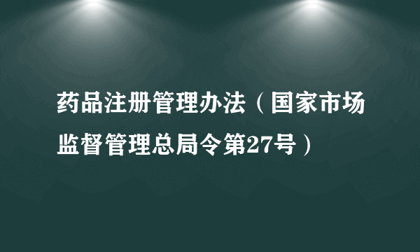 药品注册管理办法（国家市场监督管理总局令第27号）