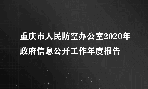 重庆市人民防空办公室2020年政府信息公开工作年度报告