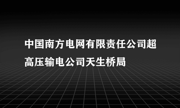 中国南方电网有限责任公司超高压输电公司天生桥局