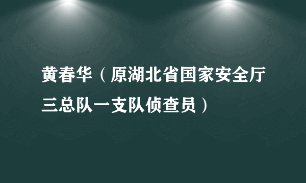 黄春华（原湖北省国家安全厅三总队一支队侦查员）