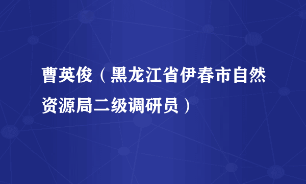 曹英俊（黑龙江省伊春市自然资源局二级调研员）