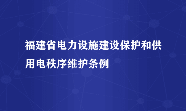 福建省电力设施建设保护和供用电秩序维护条例