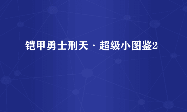 铠甲勇士刑天·超级小图鉴2