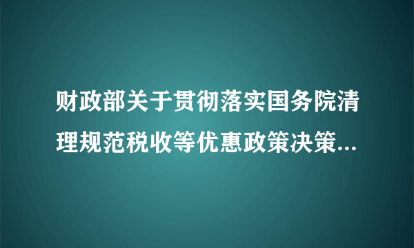 财政部关于贯彻落实国务院清理规范税收等优惠政策决策部署若干事项的通知