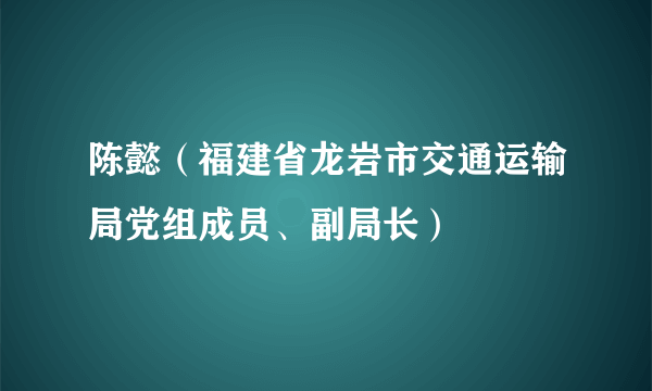 陈懿（福建省龙岩市交通运输局党组成员、副局长）