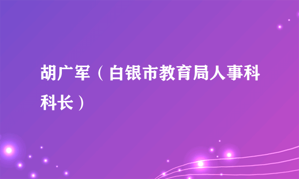 胡广军（白银市教育局人事科科长）