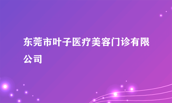 东莞市叶子医疗美容门诊有限公司