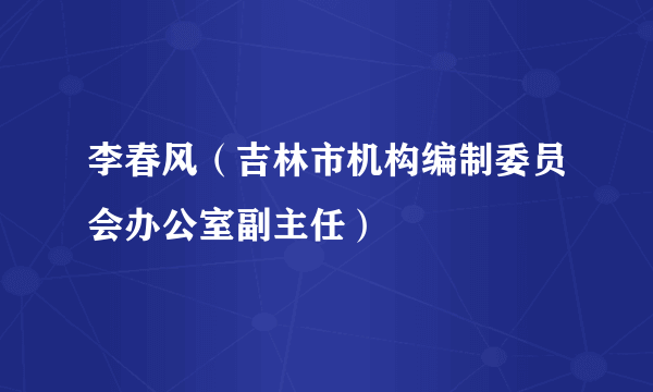 李春风（吉林市机构编制委员会办公室副主任）