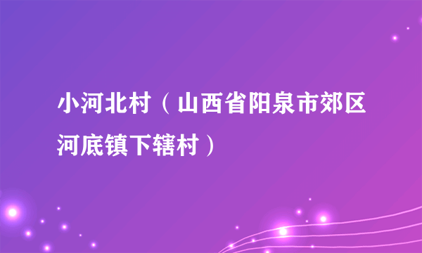 小河北村（山西省阳泉市郊区河底镇下辖村）