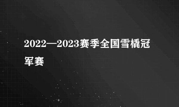 2022—2023赛季全国雪橇冠军赛