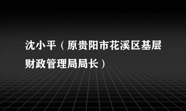 沈小平（原贵阳市花溪区基层财政管理局局长）