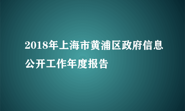 2018年上海市黄浦区政府信息公开工作年度报告