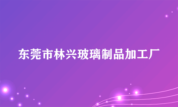 东莞市林兴玻璃制品加工厂