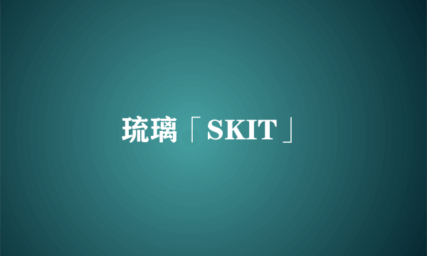 琉璃「SKIT」