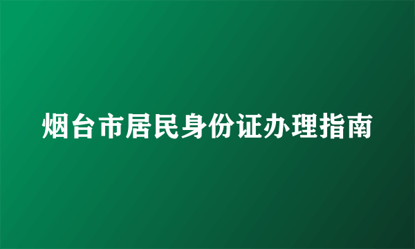 烟台市居民身份证办理指南