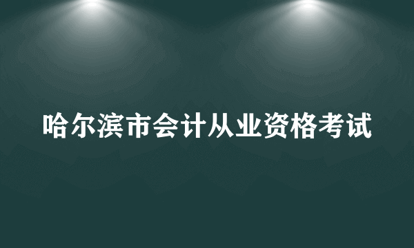 哈尔滨市会计从业资格考试