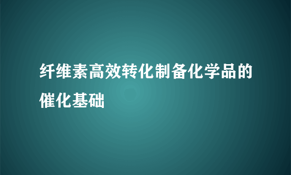 纤维素高效转化制备化学品的催化基础