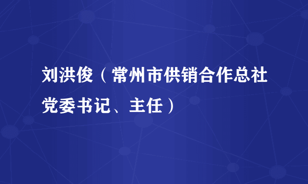 刘洪俊（常州市供销合作总社党委书记、主任）