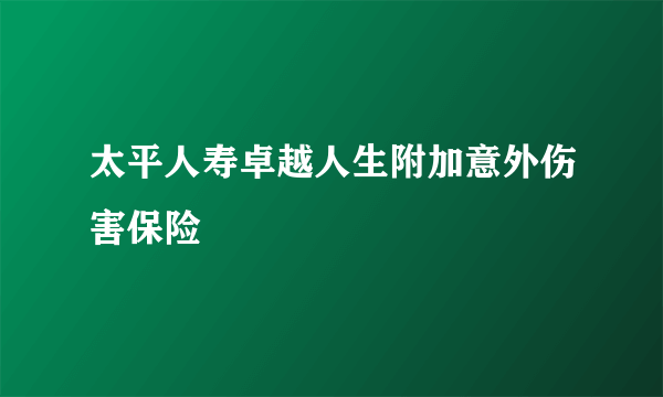 太平人寿卓越人生附加意外伤害保险