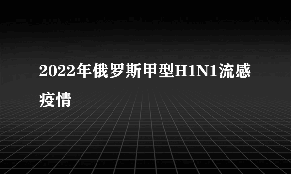 2022年俄罗斯甲型H1N1流感疫情