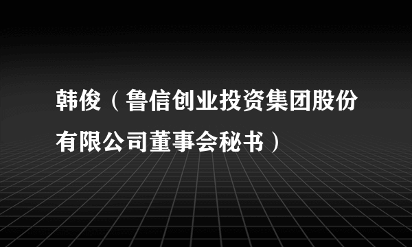 韩俊（鲁信创业投资集团股份有限公司董事会秘书）