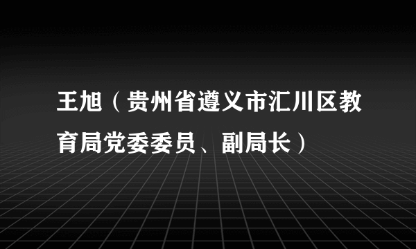 王旭（贵州省遵义市汇川区教育局党委委员、副局长）