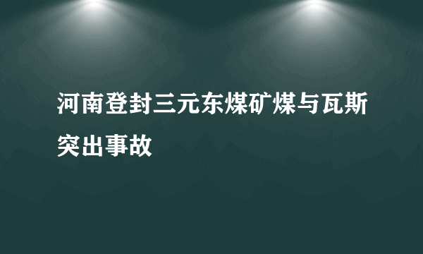 河南登封三元东煤矿煤与瓦斯突出事故