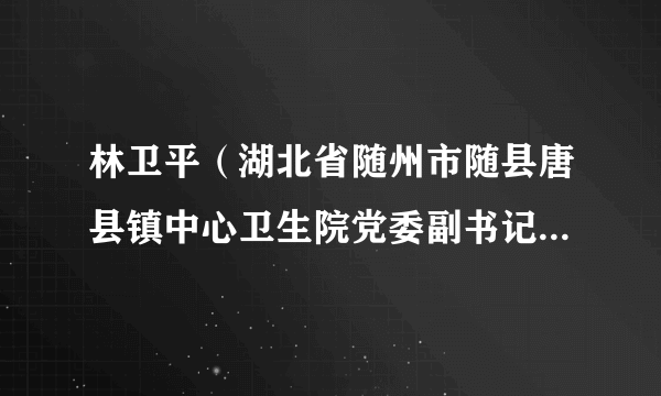 林卫平（湖北省随州市随县唐县镇中心卫生院党委副书记、院长）