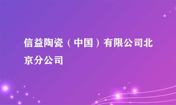 信益陶瓷（中国）有限公司北京分公司