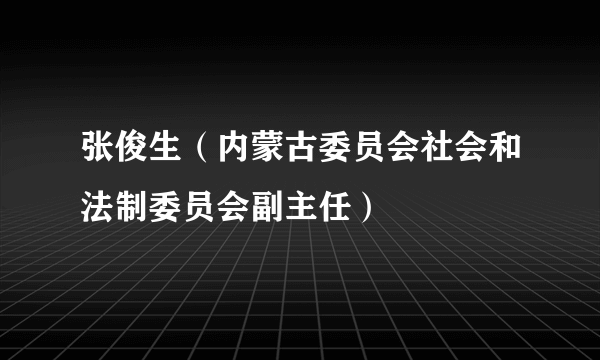 张俊生（内蒙古委员会社会和法制委员会副主任）