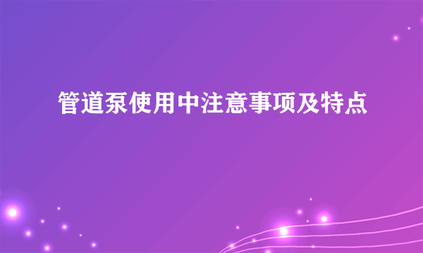 管道泵使用中注意事项及特点