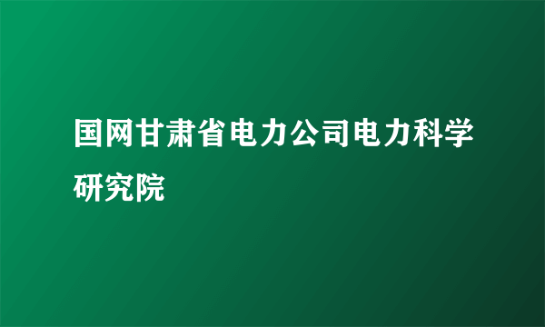 国网甘肃省电力公司电力科学研究院