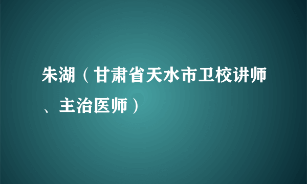 朱湖（甘肃省天水市卫校讲师、主治医师）