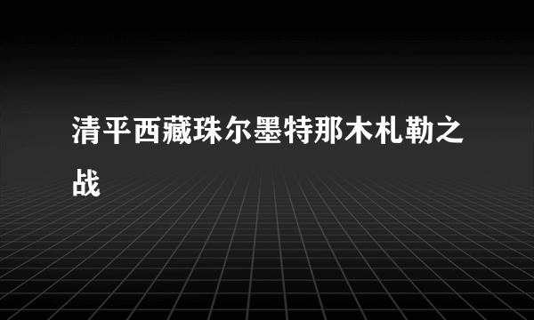 清平西藏珠尔墨特那木札勒之战