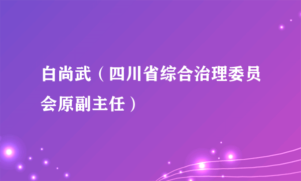 白尚武（四川省综合治理委员会原副主任）