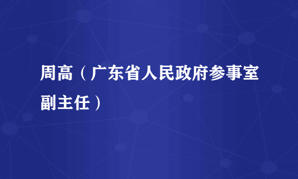 周高（广东省人民政府参事室副主任）