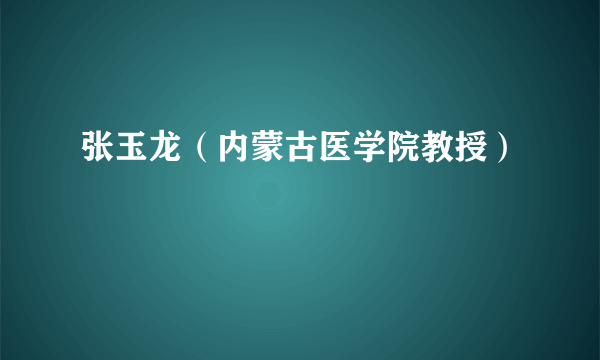 张玉龙（内蒙古医学院教授）