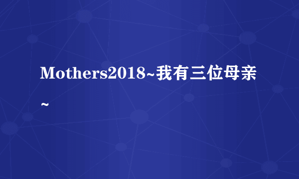 Mothers2018~我有三位母亲~