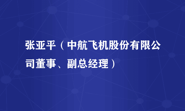 张亚平（中航飞机股份有限公司董事、副总经理）