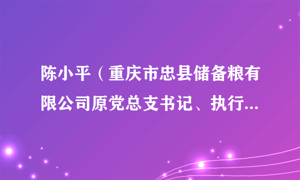 陈小平（重庆市忠县储备粮有限公司原党总支书记、执行董事、总经理）