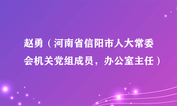 赵勇（河南省信阳市人大常委会机关党组成员，办公室主任）